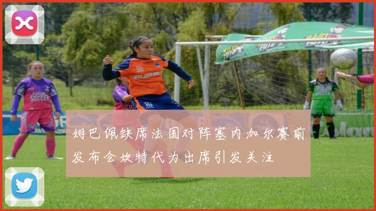 姆巴佩缺席法国对阵塞内加尔赛前发布会坎特代为出席引发关注