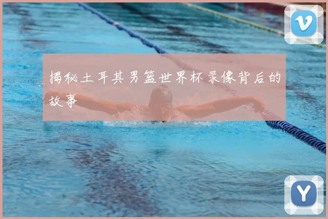 揭秘土耳其男篮世界杯录像背后的故事