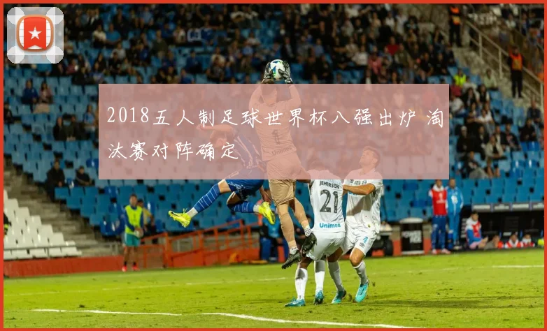2018五人制足球世界杯八强出炉 淘汰赛对阵确定