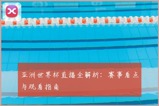 亚洲世界杯直播全解析:赛事看点与观看指南
