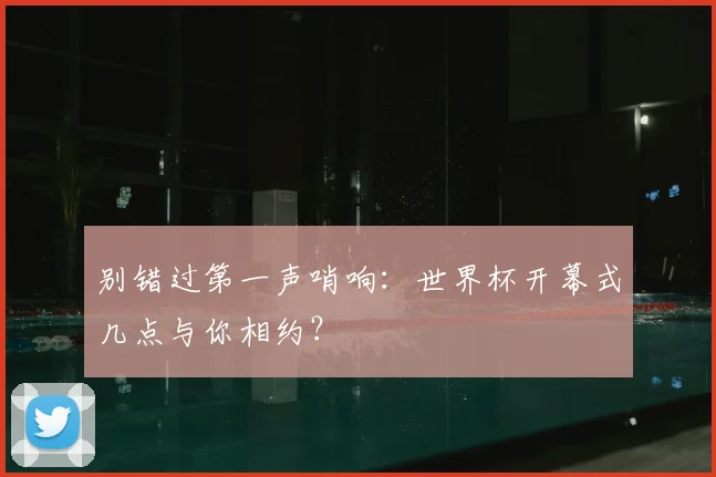别错过第一声哨响：世界杯开幕式几点与你相约？