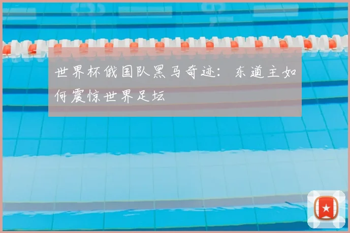 世界杯俄国队黑马奇迹：东道主如何震惊世界足坛