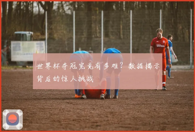 世界杯夺冠究竟有多难？数据揭示背后的惊人挑战