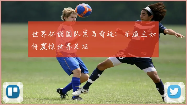 世界杯俄国队黑马奇迹：东道主如何震惊世界足坛
