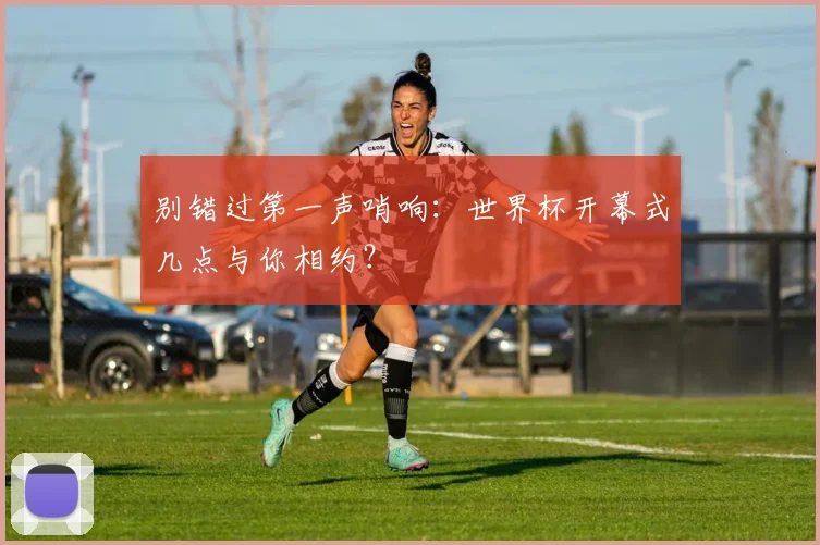 别错过第一声哨响:世界杯开幕式几点与你相约?
