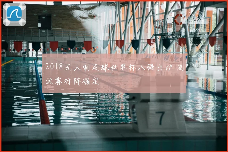 2018五人制足球世界杯八强出炉 淘汰赛对阵确定