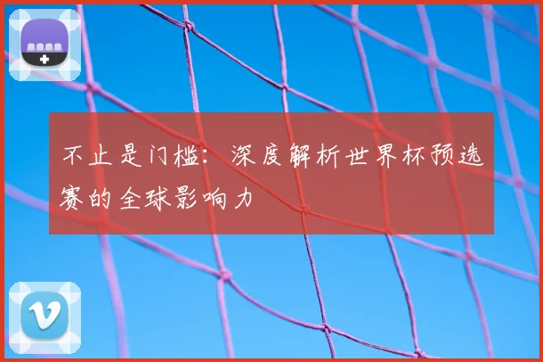 不止是门槛：深度解析世界杯预选赛的全球影响力