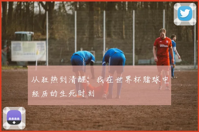 从狂热到清醒：我在世界杯赌球中经历的生死时刻