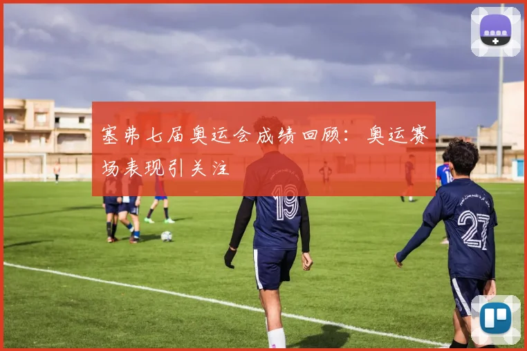 塞弗七届奥运会成绩回顾：奥运赛场表现引关注