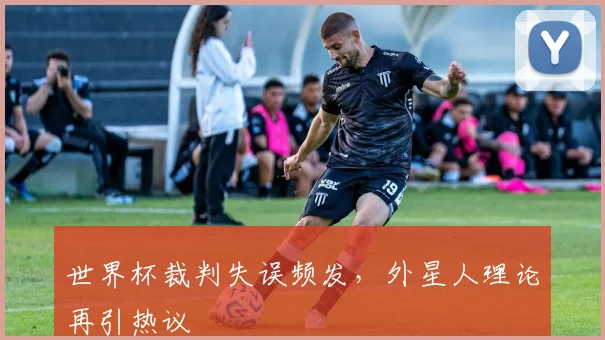 世界杯裁判失误频发，外星人理论再引热议
