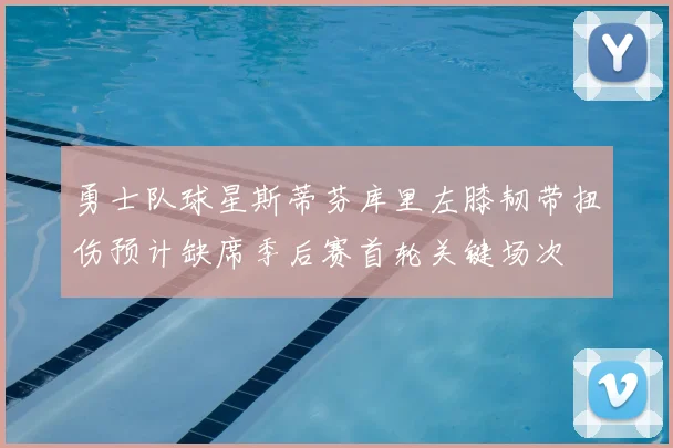 勇士队球星斯蒂芬库里左膝韧带扭伤预计缺席季后赛首轮关键场次