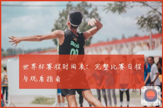 世界杯赛程时间表：完整比赛日程与观看指南