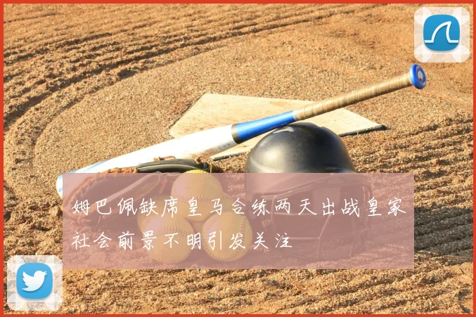 姆巴佩缺席皇马合练两天出战皇家社会前景不明引发关注