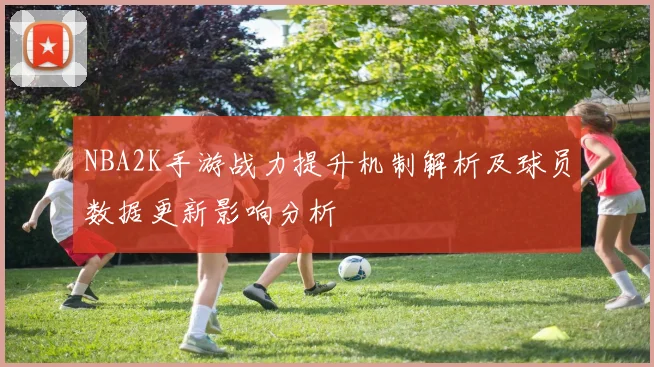 NBA2K手游战力提升机制解析及球员数据更新影响分析