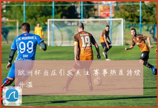 欧洲杯当庄引发关注 赛事热度持续升温