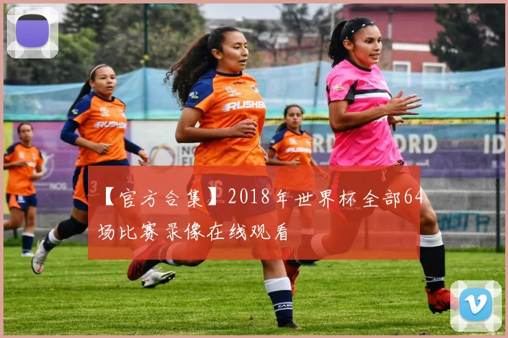 【官方合集】2018年世界杯全部64场比赛录像在线观看