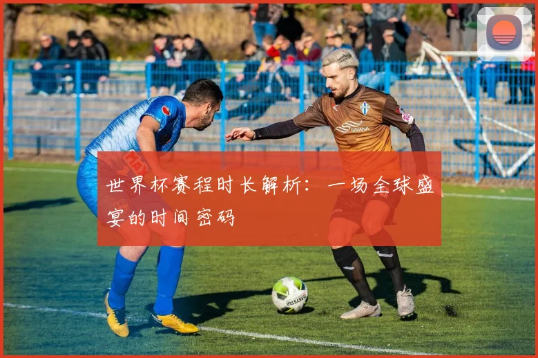 世界杯赛程时长解析：一场全球盛宴的时间密码
