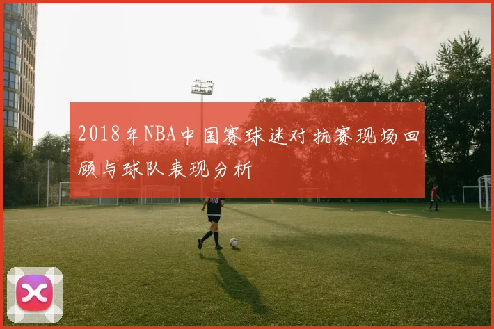 2018年NBA中国赛球迷对抗赛现场回顾与球队表现分析