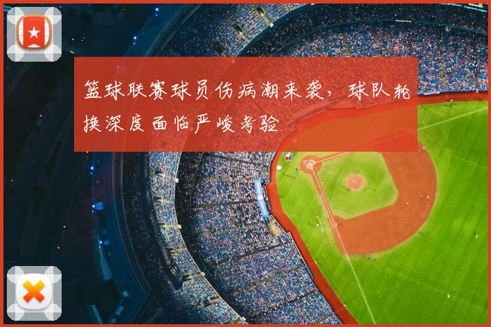 篮球联赛球员伤病潮来袭，球队轮换深度面临严峻考验