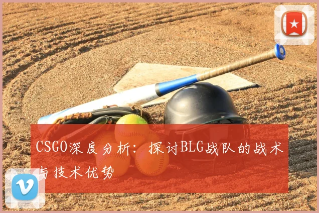 CSGO深度分析：探讨BLG战队的战术与技术优势