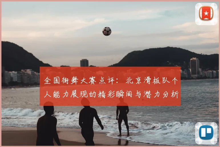 全国街舞大赛点评：北京滑板队个人能力展现的精彩瞬间与潜力分析