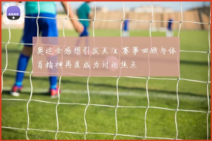 奥运会感想引发关注 赛事回顾与体育精神再度成为讨论焦点