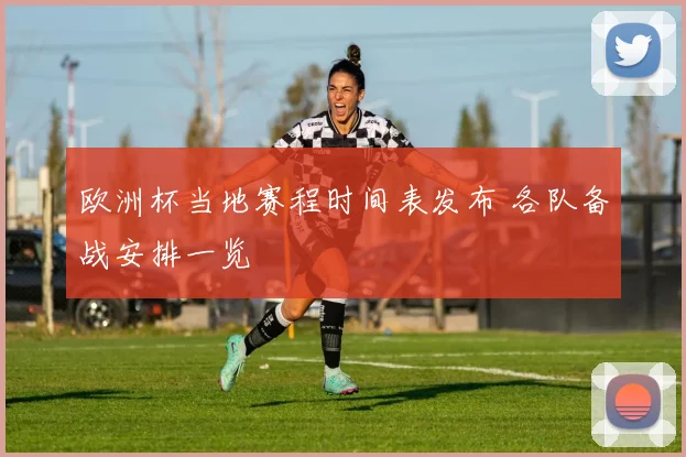 欧洲杯当地赛程时间表发布 各队备战安排一览