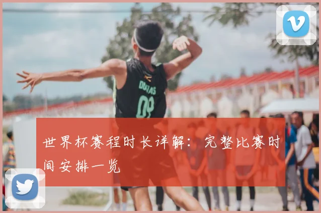 世界杯赛程时长详解：完整比赛时间安排一览