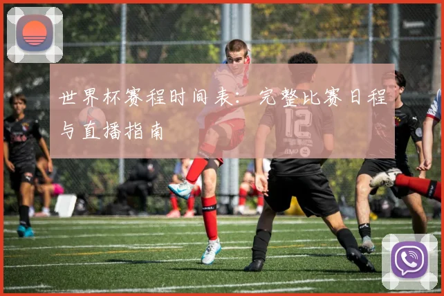 世界杯赛程时间表：完整比赛日程与直播指南