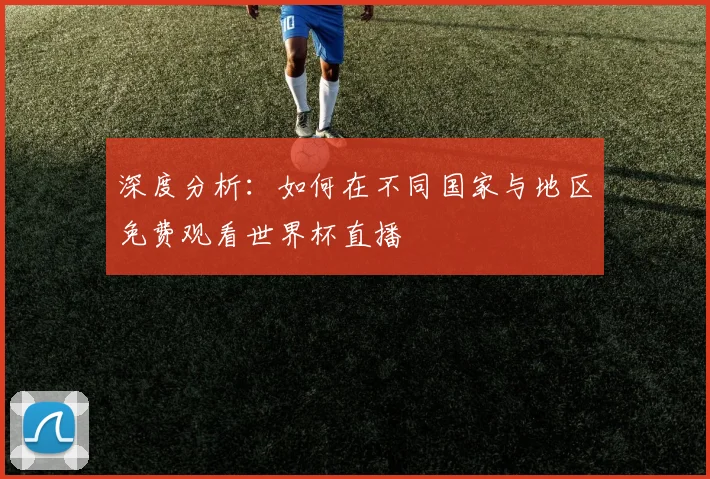深度分析：如何在不同国家与地区免费观看世界杯直播