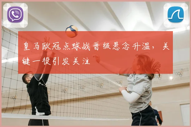 皇马欧冠点球战晋级悬念升温，关键一役引发关注