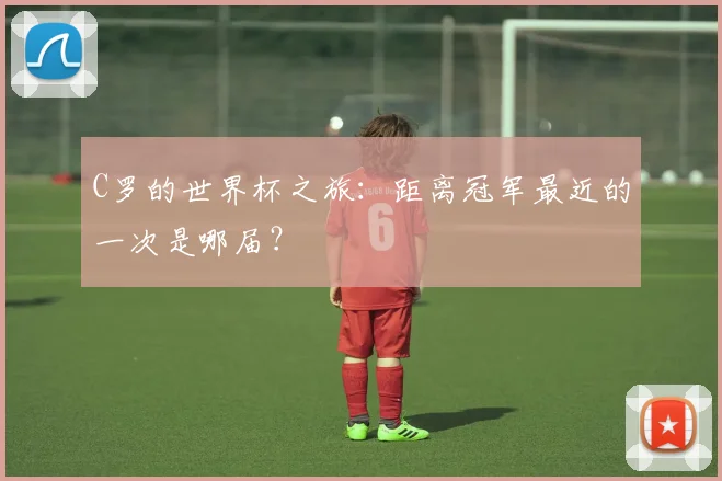 C罗的世界杯之旅：距离冠军最近的一次是哪届？
