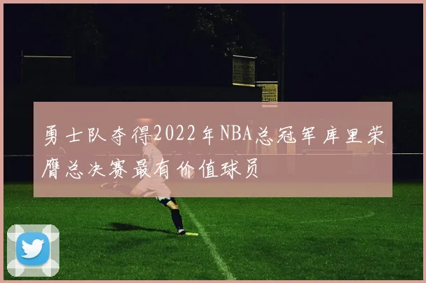 勇士队夺得2022年NBA总冠军库里荣膺总决赛最有价值球员