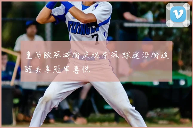 皇马欧冠游街庆祝夺冠 球迷沿街追随共享冠军喜悦