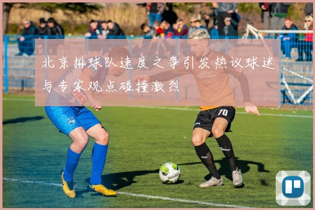 北京排球队速度之争引发热议球迷与专家观点碰撞激烈