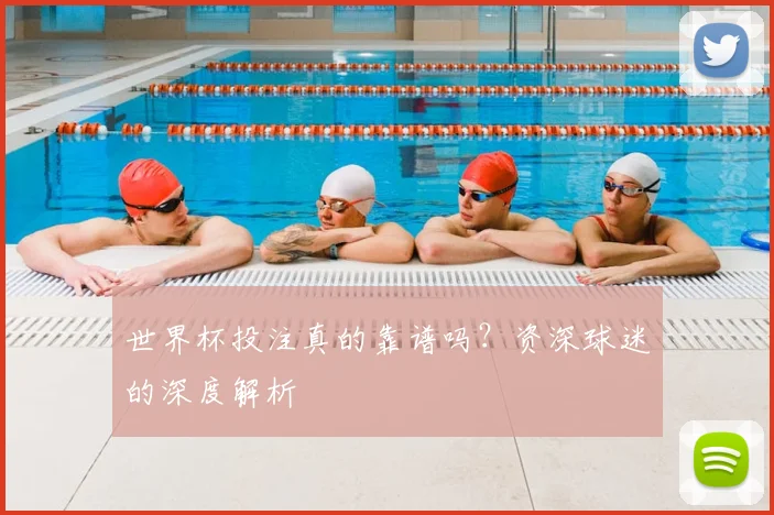 世界杯投注真的靠谱吗？资深球迷的深度解析