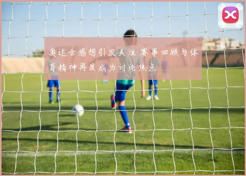 奥运会感想引发关注 赛事回顾与体育精神再度成为讨论焦点