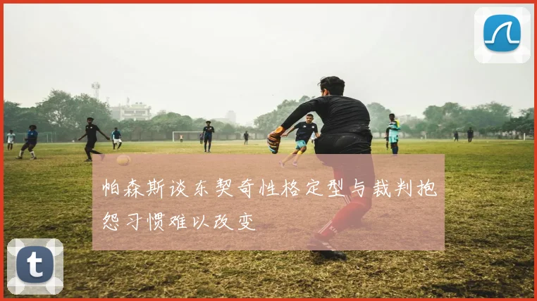 帕森斯谈东契奇性格定型与裁判抱怨习惯难以改变