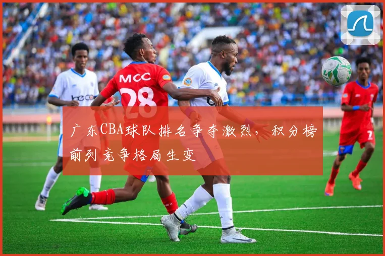 广东CBA球队排名争夺激烈,积分榜前列竞争格局生变