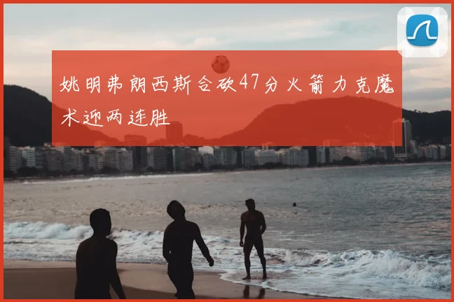 姚明弗朗西斯合砍47分火箭力克魔术迎两连胜