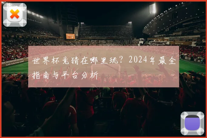 世界杯竞猜在哪里玩？2024年最全指南与平台分析