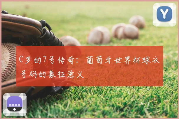 C罗的7号传奇：葡萄牙世界杯球衣号码的象征意义