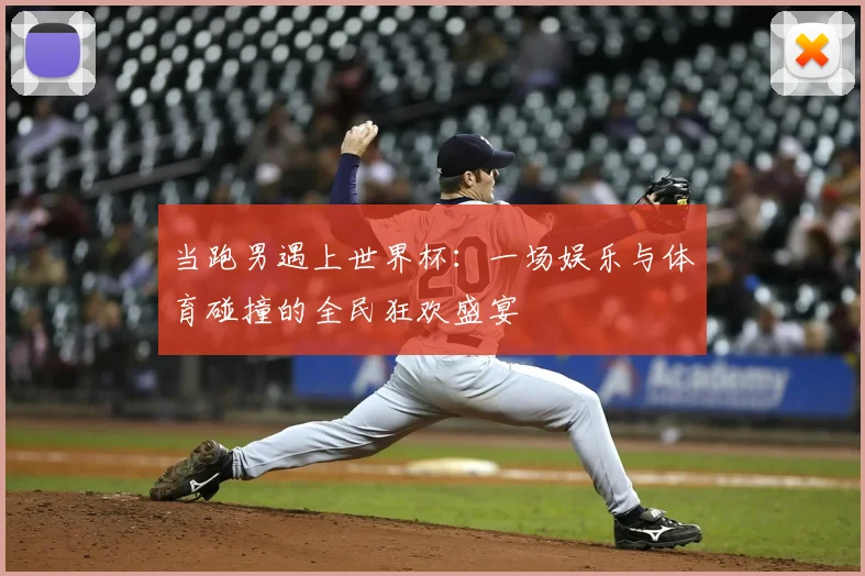 当跑男遇上世界杯：一场娱乐与体育碰撞的全民狂欢盛宴