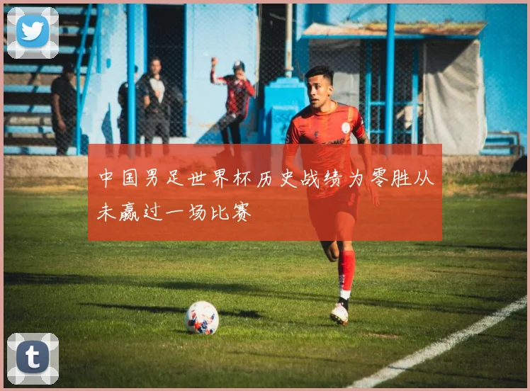 中国男足世界杯历史战绩为零胜从未赢过一场比赛