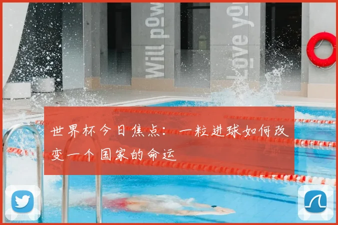 世界杯今日焦点：一粒进球如何改变一个国家的命运