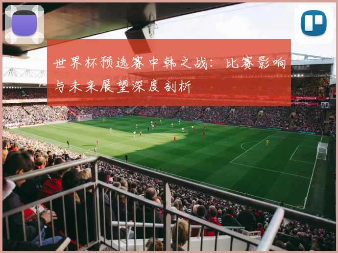 世界杯预选赛中韩之战：比赛影响与未来展望深度剖析