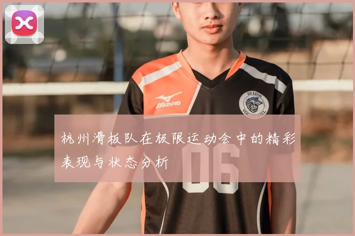 杭州滑板队在极限运动会中的精彩表现与状态分析