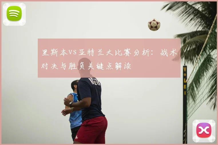 里斯本vs亚特兰大比赛分析：战术对决与胜负关键点解读